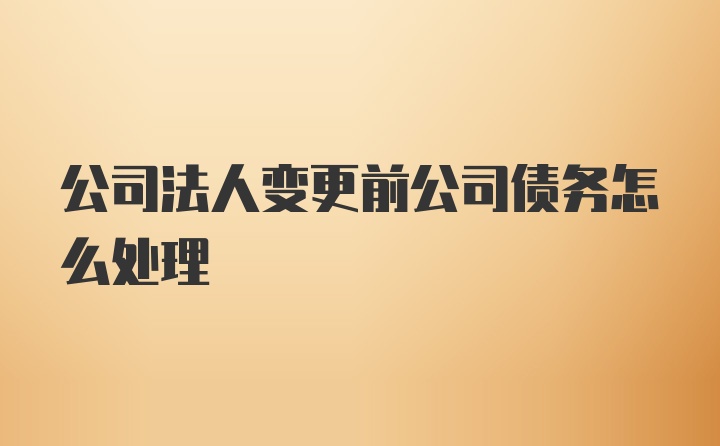 公司法人变更前公司债务怎么处理