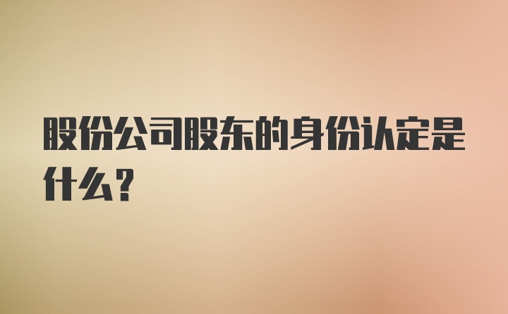 股份公司股东的身份认定是什么？