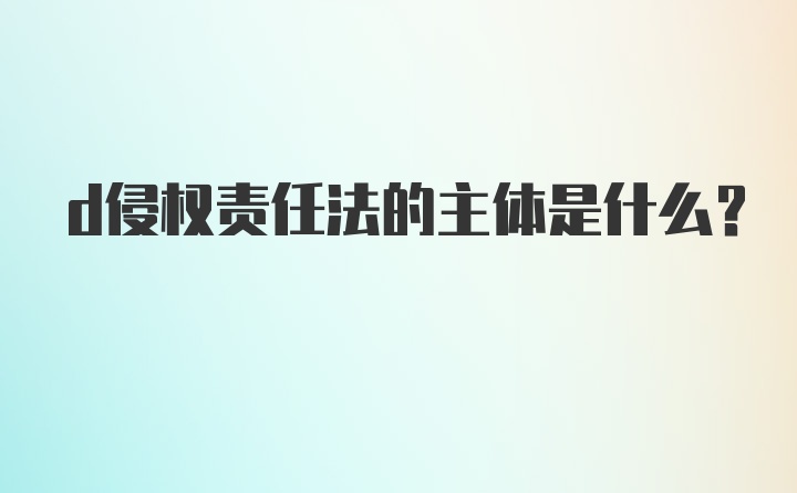 d侵权责任法的主体是什么?