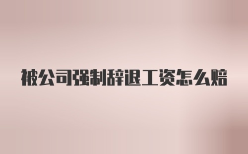 被公司强制辞退工资怎么赔