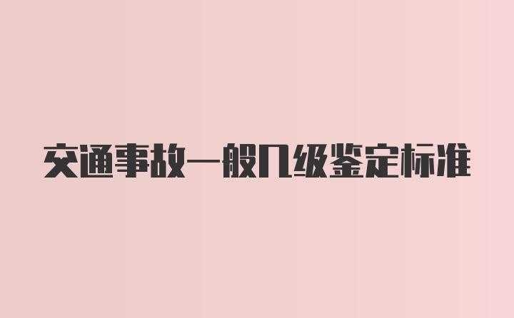 交通事故一般几级鉴定标准