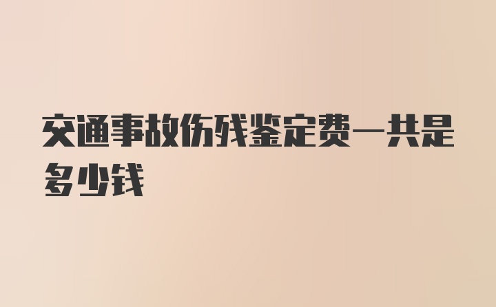 交通事故伤残鉴定费一共是多少钱