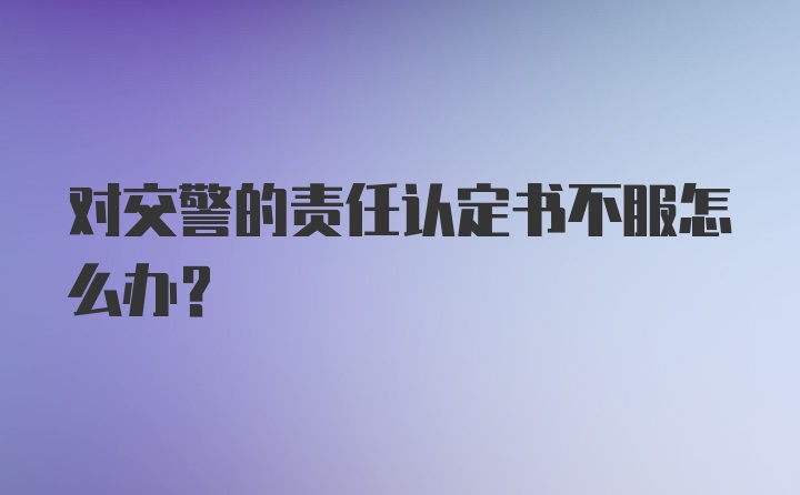 对交警的责任认定书不服怎么办？