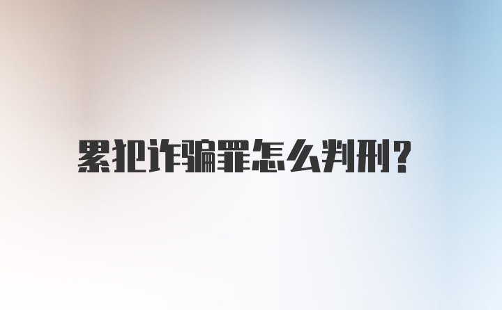 累犯诈骗罪怎么判刑？