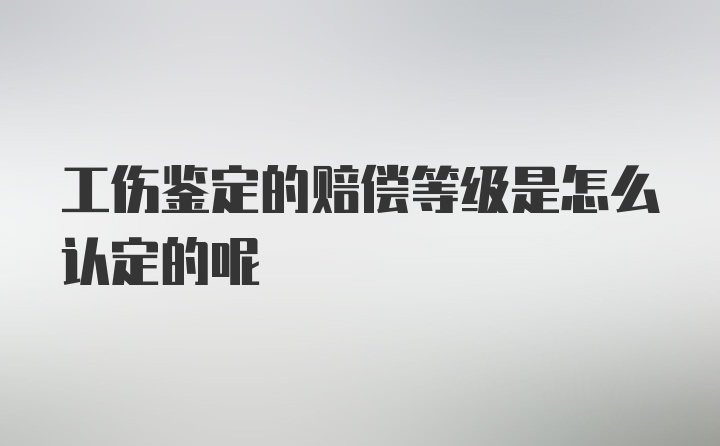 工伤鉴定的赔偿等级是怎么认定的呢