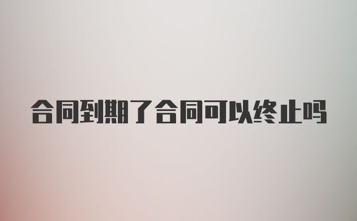 合同到期了合同可以终止吗