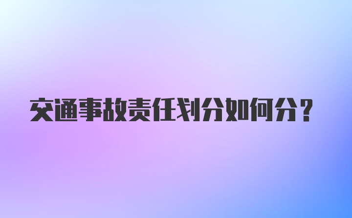 交通事故责任划分如何分？