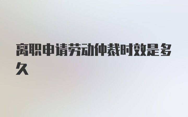 离职申请劳动仲裁时效是多久