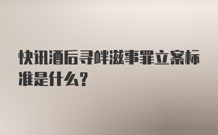 快讯酒后寻衅滋事罪立案标准是什么？