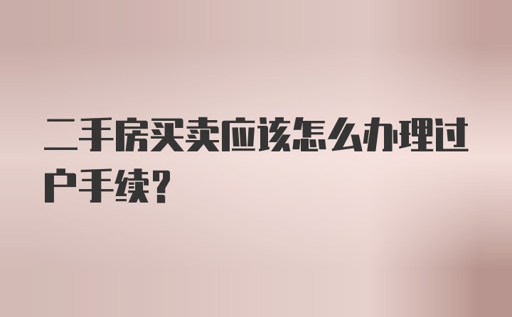 二手房买卖应该怎么办理过户手续？