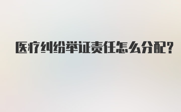 医疗纠纷举证责任怎么分配？