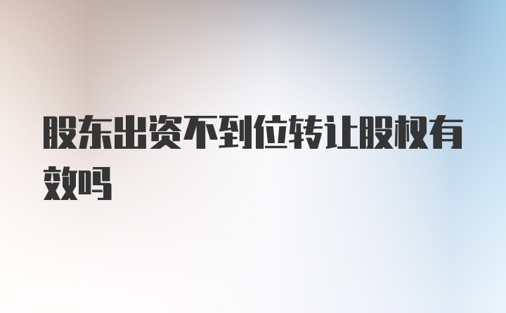 股东出资不到位转让股权有效吗