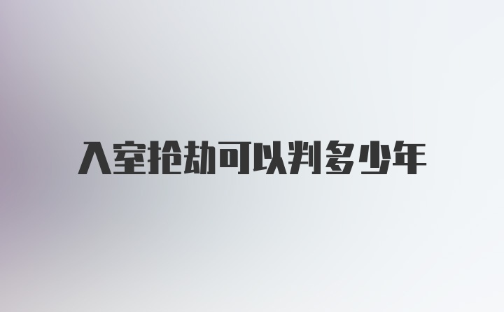 入室抢劫可以判多少年