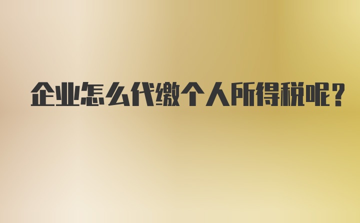 企业怎么代缴个人所得税呢？