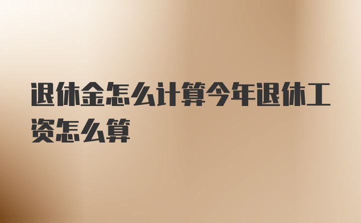 退休金怎么计算今年退休工资怎么算