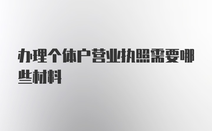 办理个体户营业执照需要哪些材料