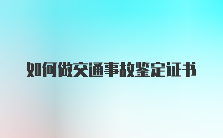 如何做交通事故鉴定证书