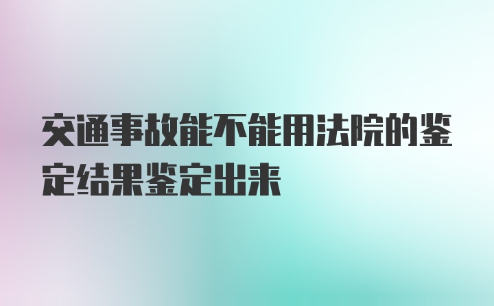 交通事故能不能用法院的鉴定结果鉴定出来