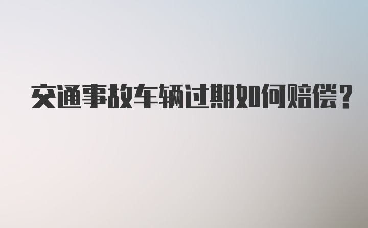 交通事故车辆过期如何赔偿？