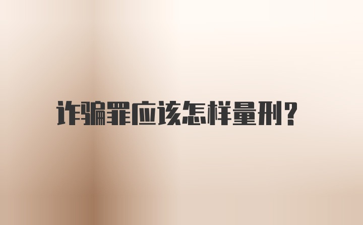 诈骗罪应该怎样量刑？