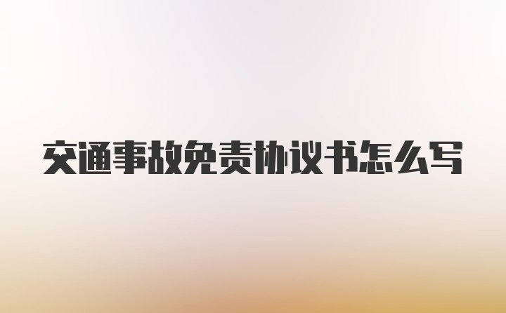 交通事故免责协议书怎么写