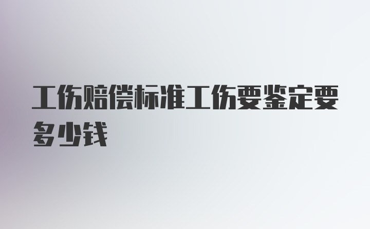 工伤赔偿标准工伤要鉴定要多少钱