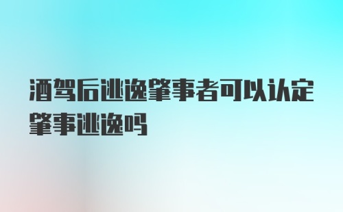 酒驾后逃逸肇事者可以认定肇事逃逸吗