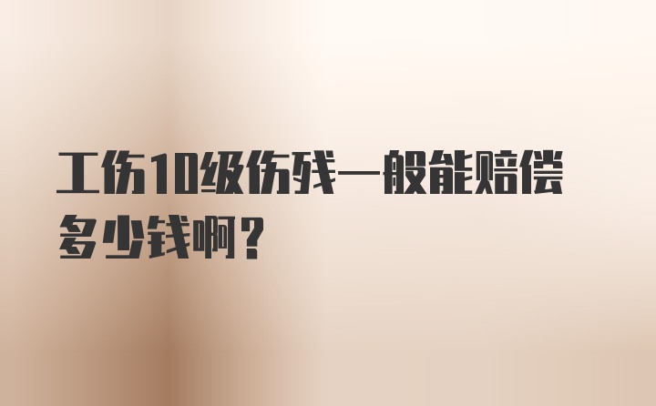 工伤10级伤残一般能赔偿多少钱啊？