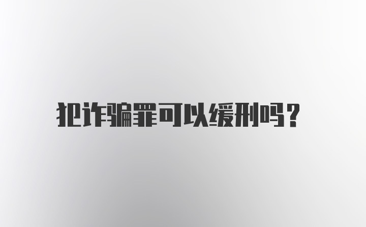 犯诈骗罪可以缓刑吗？