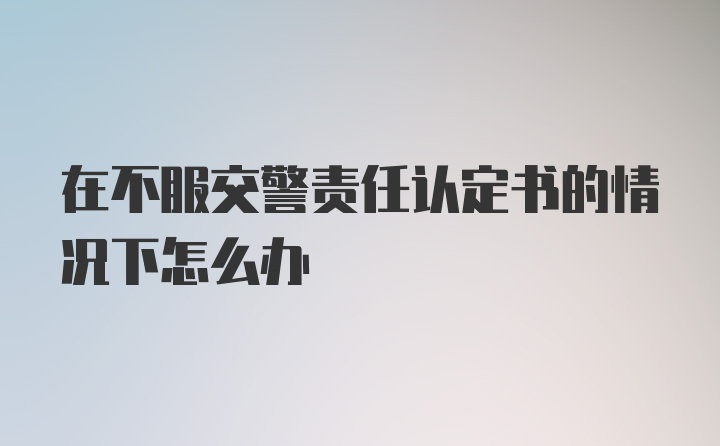 在不服交警责任认定书的情况下怎么办