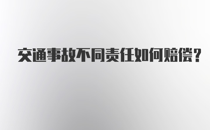 交通事故不同责任如何赔偿？