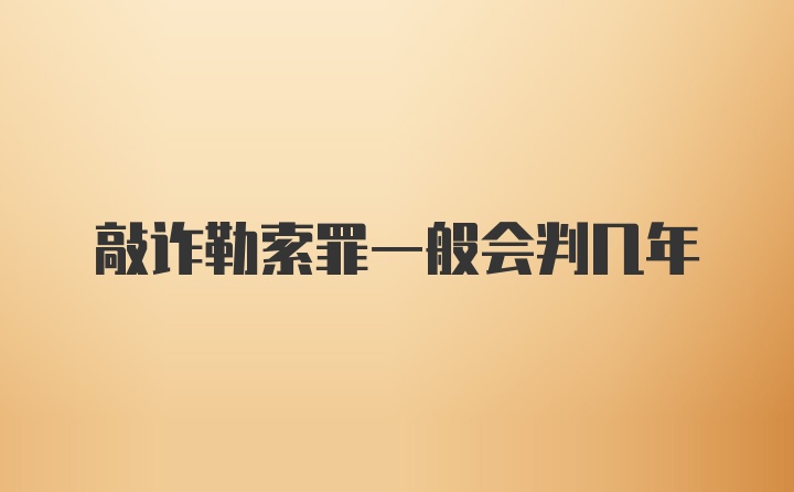 敲诈勒索罪一般会判几年