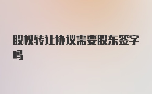 股权转让协议需要股东签字吗