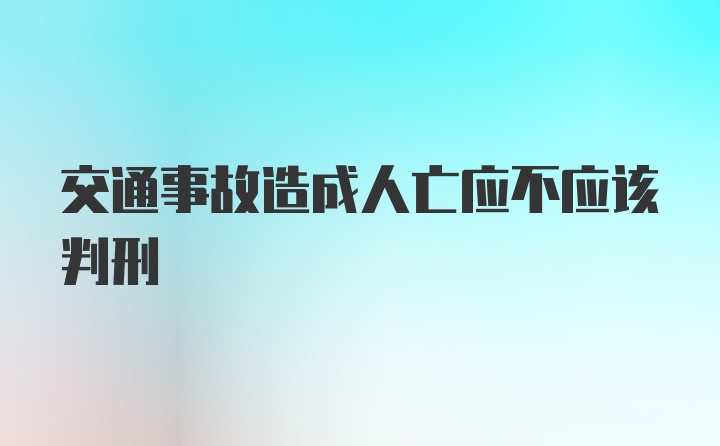 交通事故造成人亡应不应该判刑