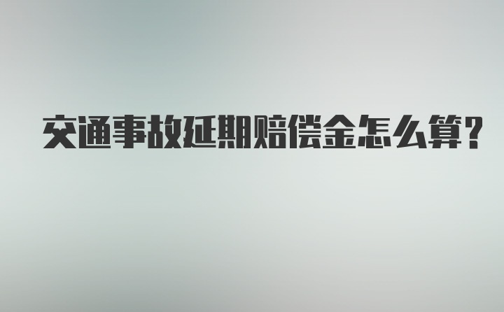 交通事故延期赔偿金怎么算？