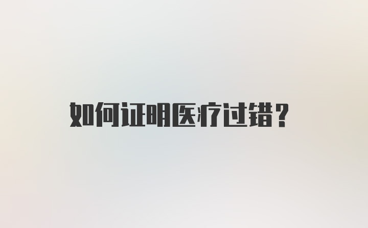 如何证明医疗过错？