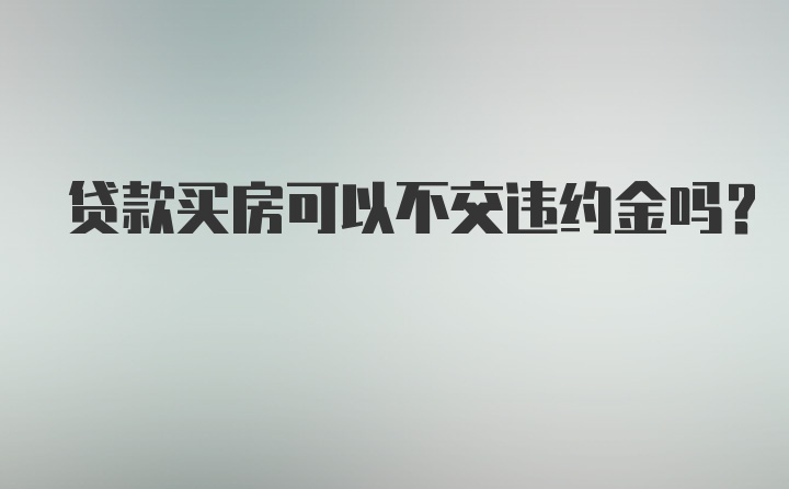 贷款买房可以不交违约金吗？