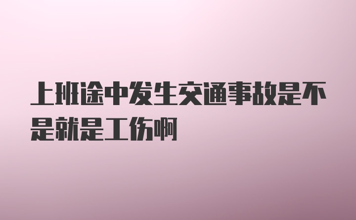 上班途中发生交通事故是不是就是工伤啊