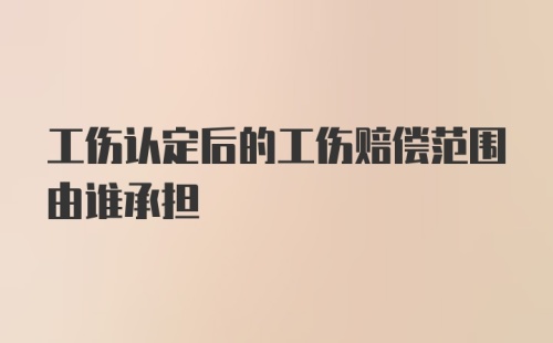 工伤认定后的工伤赔偿范围由谁承担