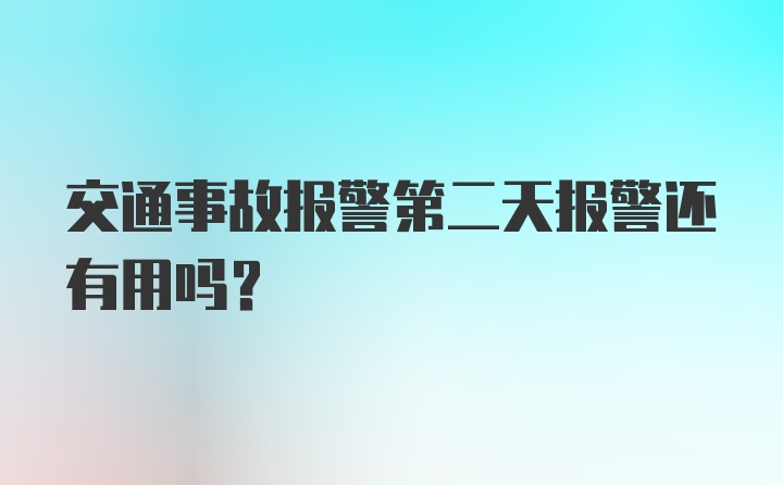 交通事故报警第二天报警还有用吗？