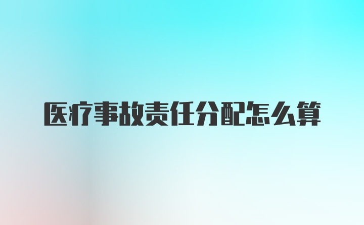 医疗事故责任分配怎么算