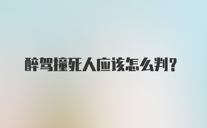 醉驾撞死人应该怎么判？