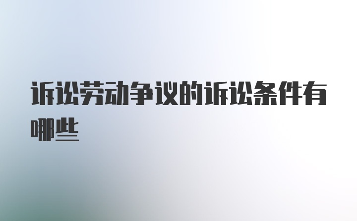 诉讼劳动争议的诉讼条件有哪些