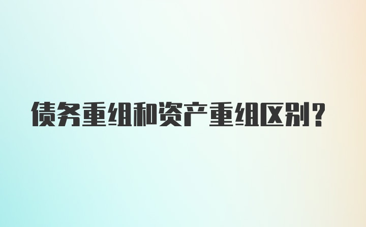 债务重组和资产重组区别？