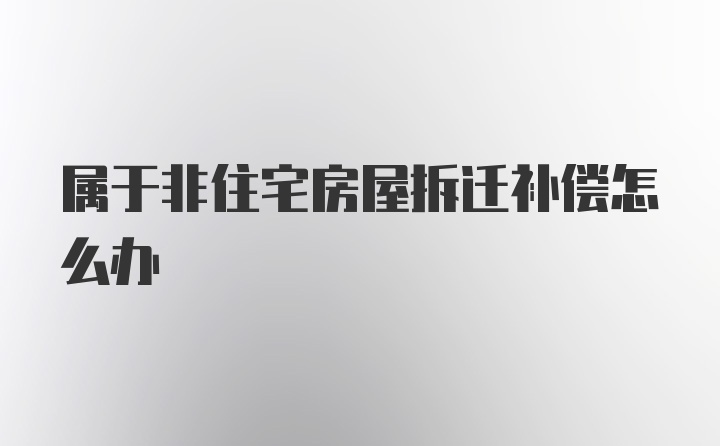 属于非住宅房屋拆迁补偿怎么办