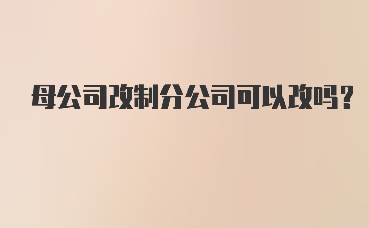 母公司改制分公司可以改吗？