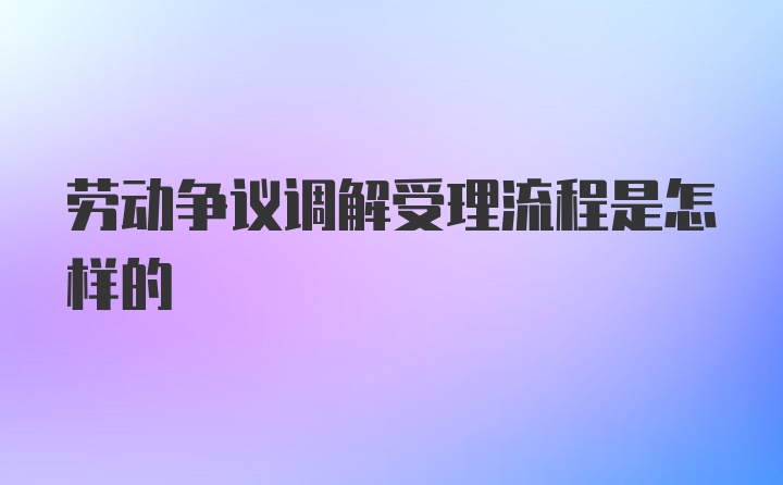 劳动争议调解受理流程是怎样的