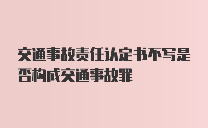 交通事故责任认定书不写是否构成交通事故罪