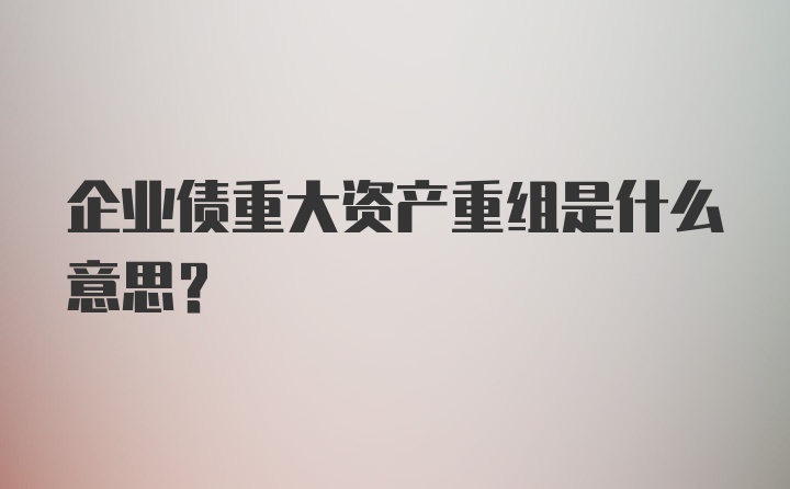 企业债重大资产重组是什么意思？