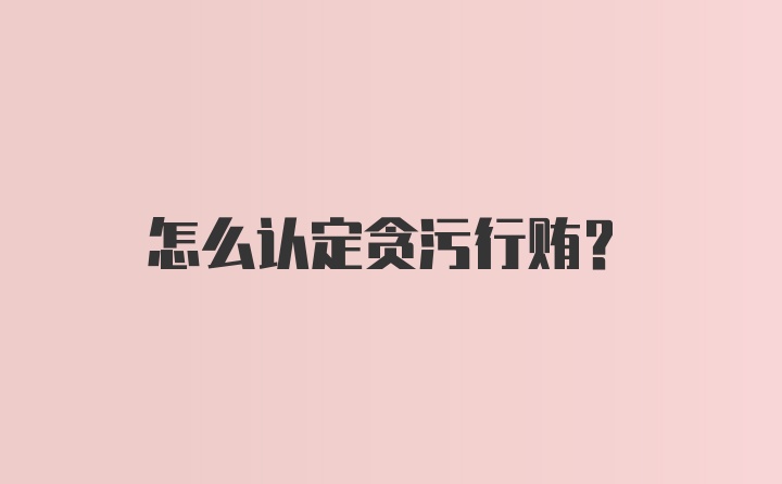 怎么认定贪污行贿？